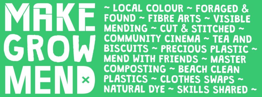 The Make, Grow + Mend logo in white on a green background alongside a long list of the features of the Make, Grow + Mend project. The text reads "local colour ~ foraged & found ~ fibre arts ~ visible mending ~ cut & stitched ~ community cinema ~ tea and biscuits ~ precious plastic ~ mend with friends ~ master composting ~ beach clean plastics ~ clothes swaps ~ natural dye ~ skills shared ~"